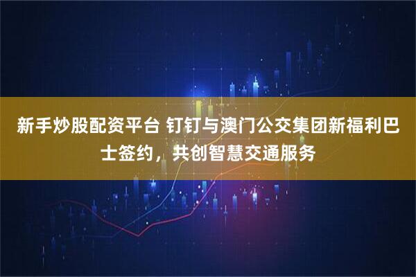 新手炒股配资平台 钉钉与澳门公交集团新福利巴士签约，共创智慧交通服务