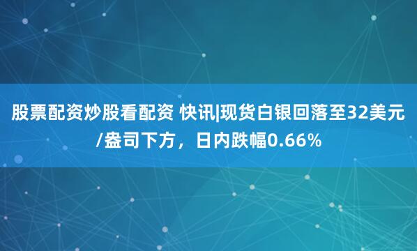 股票配资炒股看配资 快讯|现货白银回落至32美元/盎司下方，日内跌幅0.66%