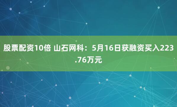 股票配资10倍 山石网科：5月16日获融资买入223.76万元