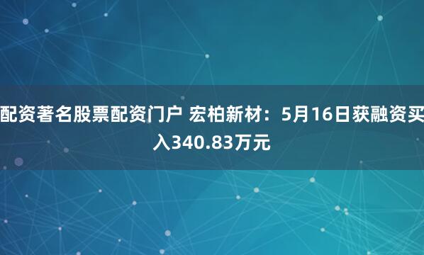 配资著名股票配资门户 宏柏新材：5月16日获融资买入340.83万元