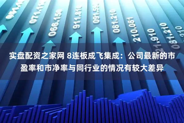 实盘配资之家网 8连板成飞集成：公司最新的市盈率和市净率与同行业的情况有较大差异