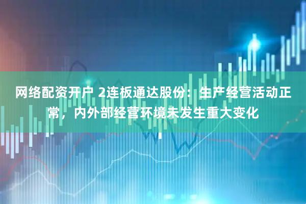 网络配资开户 2连板通达股份：生产经营活动正常，内外部经营环境未发生重大变化