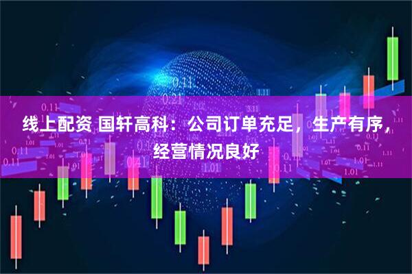 线上配资 国轩高科：公司订单充足，生产有序，经营情况良好