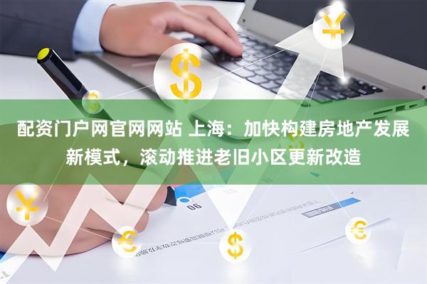 配资门户网官网网站 上海：加快构建房地产发展新模式，滚动推进老旧小区更新改造