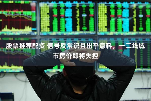 股票推荐配资 信号反常识且出乎意料，一二线城市房价即将失控