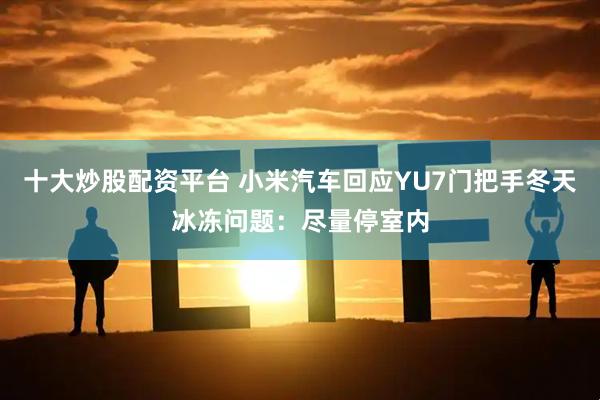 十大炒股配资平台 小米汽车回应YU7门把手冬天冰冻问题：尽量停室内