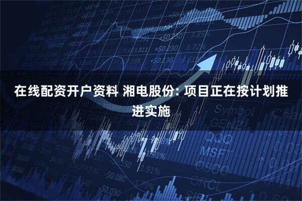 在线配资开户资料 湘电股份: 项目正在按计划推进实施