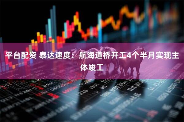 平台配资 泰达速度：航海道桥开工4个半月实现主体竣工