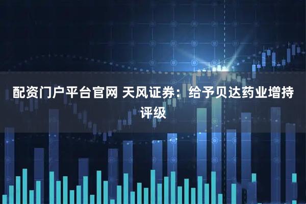 配资门户平台官网 天风证券：给予贝达药业增持评级