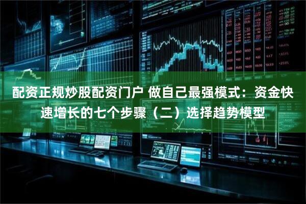 配资正规炒股配资门户 做自己最强模式：资金快速增长的七个步骤（二）选择趋势模型