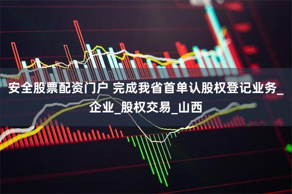 安全股票配资门户 完成我省首单认股权登记业务_企业_股权交易_山西
