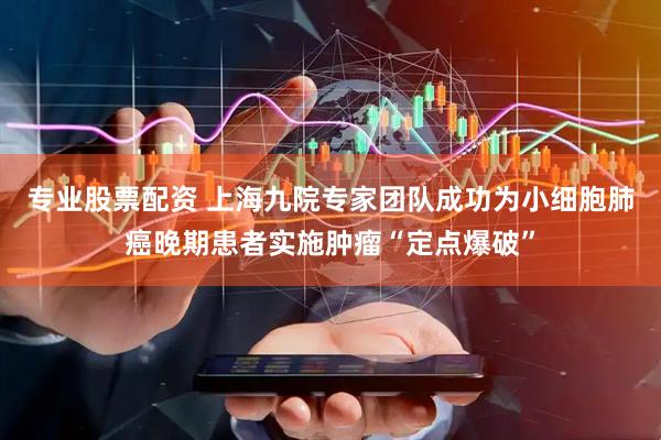 专业股票配资 上海九院专家团队成功为小细胞肺癌晚期患者实施肿瘤“定点爆破”
