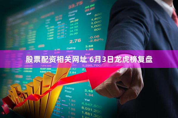 股票配资相关网址 6月3日龙虎榜复盘