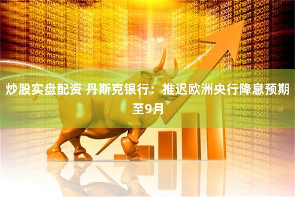 炒股实盘配资 丹斯克银行：推迟欧洲央行降息预期至9月