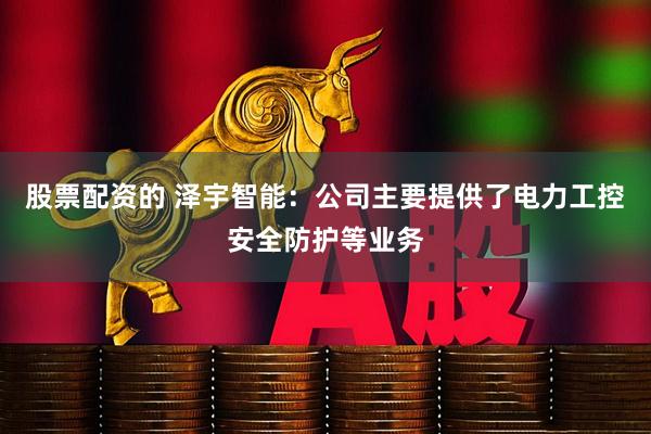 股票配资的 泽宇智能：公司主要提供了电力工控安全防护等业务