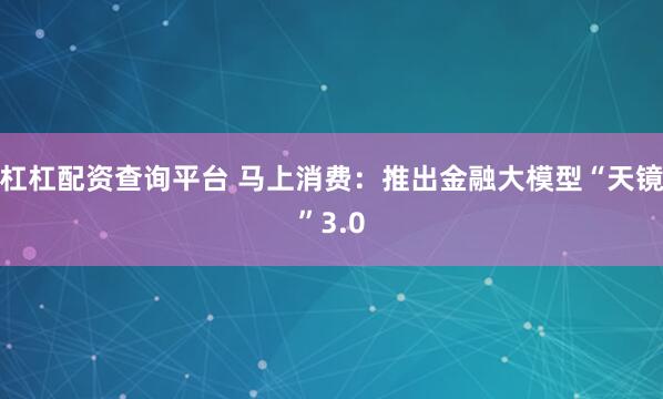 杠杠配资查询平台 马上消费：推出金融大模型“天镜”3.0