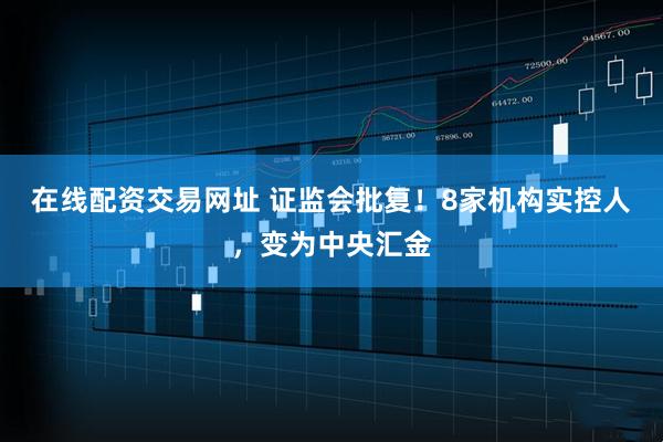 在线配资交易网址 证监会批复！8家机构实控人，变为中央汇金