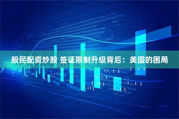 股民配资炒股 签证限制升级背后：美国的困局