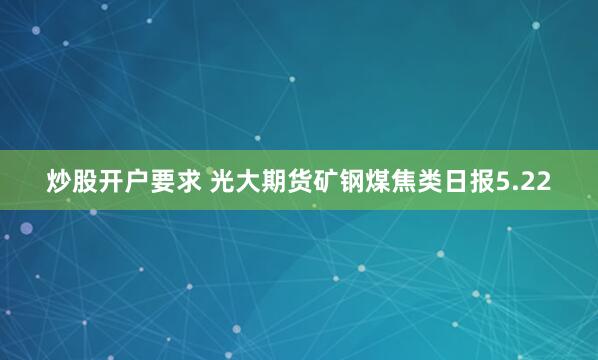 炒股开户要求 光大期货矿钢煤焦类日报5.22
