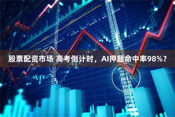 股票配资市场 高考倒计时，AI押题命中率98%？