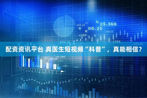 配资资讯平台 真医生短视频“科普”，真能相信？