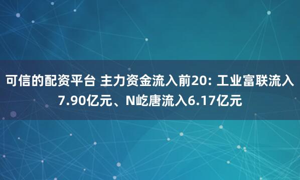 可信的配资平台 主力资金流入前20: 工业富联流入7.90亿元、N屹唐流入6.17亿元