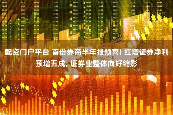 配资门户平台 首份券商半年报预喜! 红塔证券净利预增五成, 证券业整体向好缩影