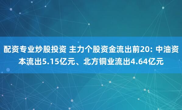 配资专业炒股投资 主力个股资金流出前20: 中油资本流出5.15亿元、北方铜业流出4.64亿元