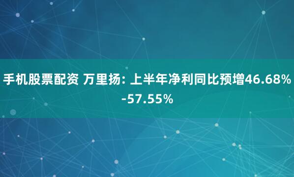手机股票配资 万里扬: 上半年净利同比预增46.68%-57.55%