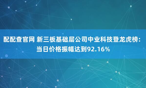 配配查官网 新三板基础层公司中业科技登龙虎榜: 当日价格振幅达到92.16%