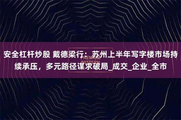 安全杠杆炒股 戴德梁行：苏州上半年写字楼市场持续承压，多元路径谋求破局_成交_企业_全市