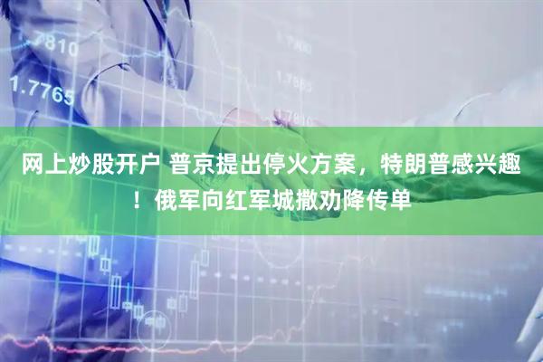 网上炒股开户 普京提出停火方案，特朗普感兴趣！俄军向红军城撒劝降传单