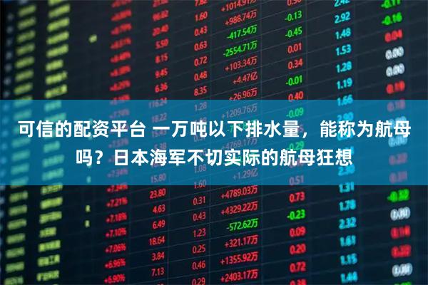 可信的配资平台 一万吨以下排水量，能称为航母吗？日本海军不切实际的航母狂想