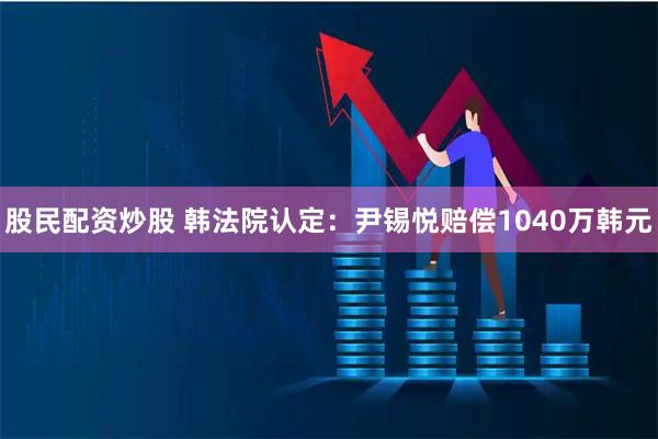 股民配资炒股 韩法院认定：尹锡悦赔偿1040万韩元