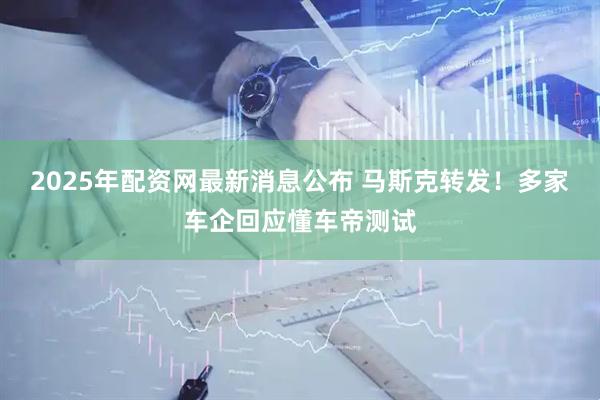 2025年配资网最新消息公布 马斯克转发！多家车企回应懂车帝测试