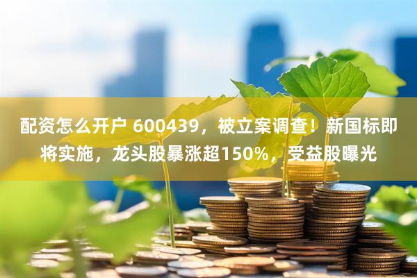 配资怎么开户 600439，被立案调查！新国标即将实施，龙头股暴涨超150%，受益股曝光
