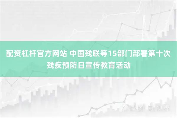 配资杠杆官方网站 中国残联等15部门部署第十次残疾预防日宣传教育活动