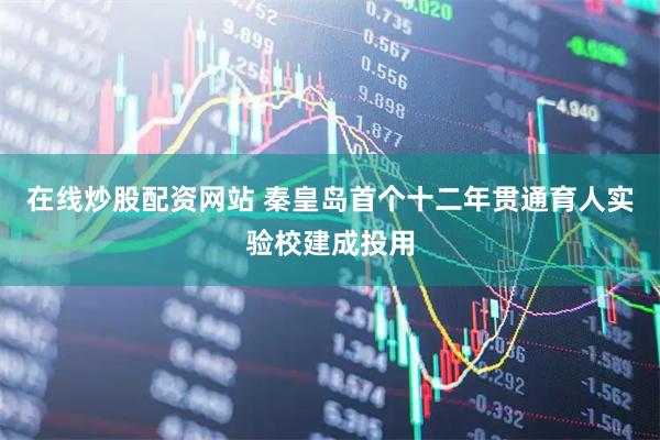 在线炒股配资网站 秦皇岛首个十二年贯通育人实验校建成投用