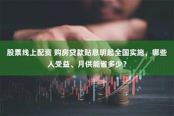 股票线上配资 购房贷款贴息明起全国实施，哪些人受益、月供能省多少？