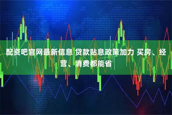 配资吧官网最新信息 贷款贴息政策加力 买房、经营、消费都能省