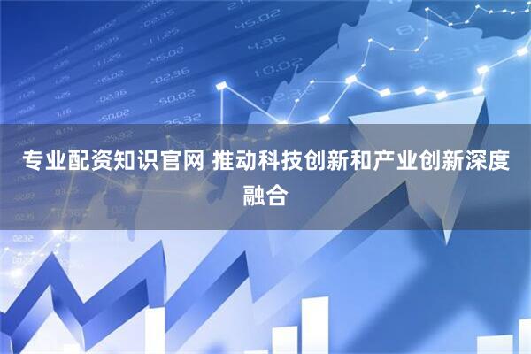 专业配资知识官网 推动科技创新和产业创新深度融合
