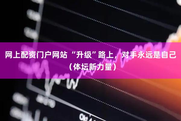 网上配资门户网站 “升级”路上，对手永远是自己（体坛新力量）